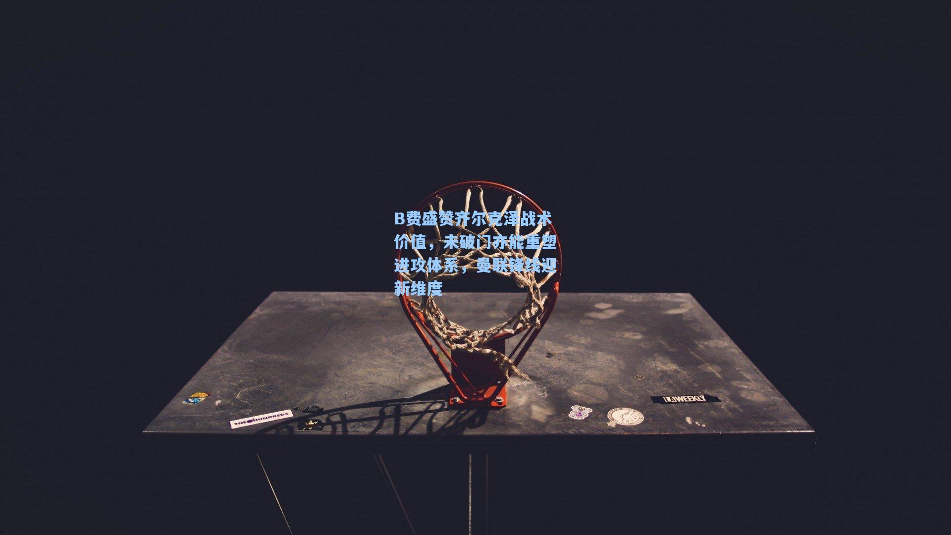 B费盛赞齐尔克泽战术价值，未破门亦能重塑进攻体系，曼联锋线迎新维度