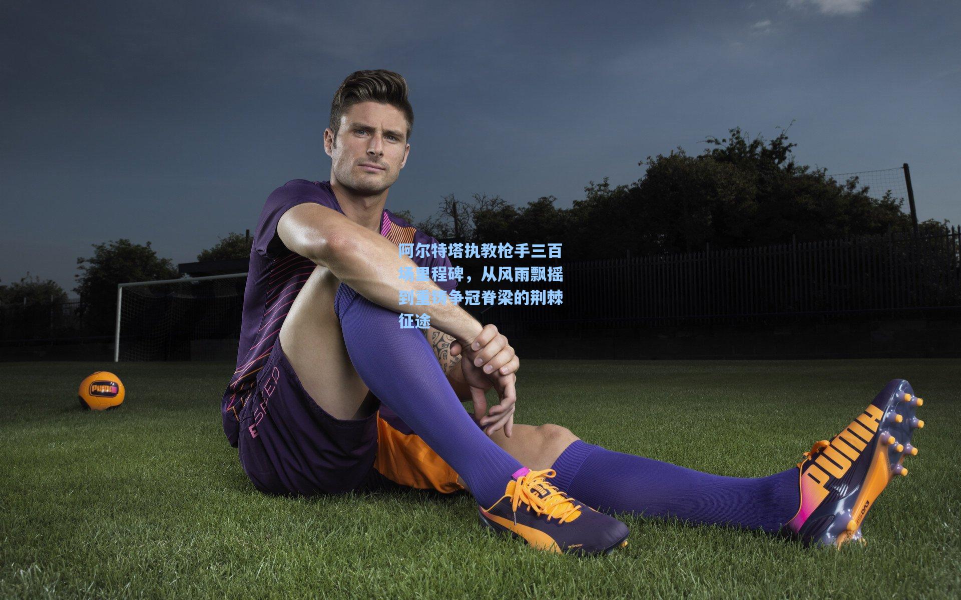 阿尔特塔执教枪手三百场里程碑,从风雨飘摇到重铸争冠脊梁的荆棘征途